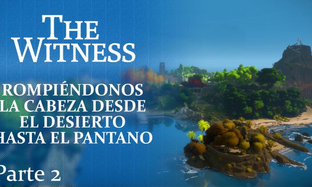 The Witness Parte 2: Rompiéndonos la cabeza desde el desierto hasta el pantano